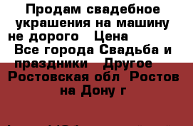 Продам свадебное украшения на машину не дорого › Цена ­ 3 000 - Все города Свадьба и праздники » Другое   . Ростовская обл.,Ростов-на-Дону г.